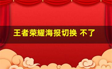 王者荣耀海报切换 不了